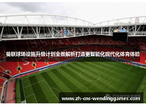 曼联球场设施升级计划全景解析打造更智能化现代化体育体验 曼联球场设施升级计划全景解析打造更智能化现代化体育体验