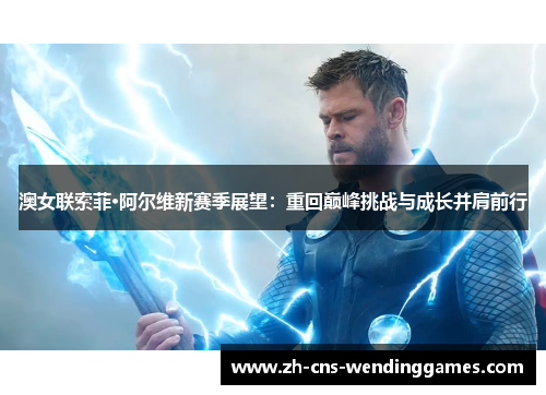 澳女联索菲·阿尔维新赛季展望:重回巅峰挑战与成长并肩前行 澳女联索菲·阿尔维新赛季展望:重回巅峰挑战与成长并肩前行