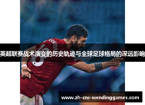 英超联赛战术演变的历史轨迹与全球足球格局的深远影响 英超联赛战术演变的历史轨迹与全球足球格局的深远影响
