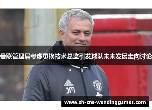曼联管理层考虑更换技术总监引发球队未来发展走向讨论 曼联管理层考虑更换技术总监引发球队未来发展走向讨论
