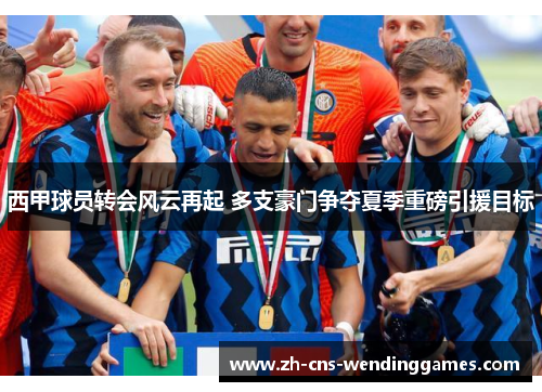 西甲球员转会风云再起 多支豪门争夺夏季重磅引援目标 西甲球员转会风云再起 多支豪门争夺夏季重磅引援目标