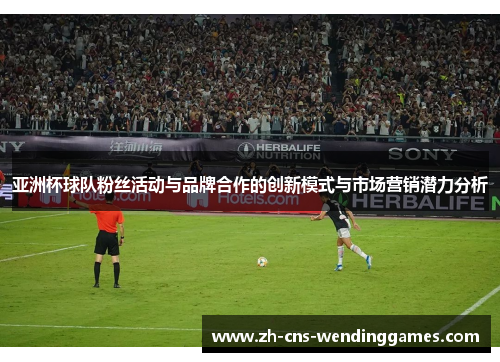 亚洲杯球队粉丝活动与品牌合作的创新模式与市场营销潜力分析 亚洲杯球队粉丝活动与品牌合作的创新模式与市场营销潜力分析
