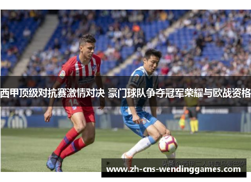 西甲顶级对抗赛激情对决 豪门球队争夺冠军荣耀与欧战资格 西甲顶级对抗赛激情对决 豪门球队争夺冠军荣耀与欧战资格