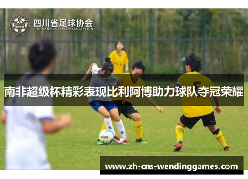 南非超级杯精彩表现比利阿博助力球队夺冠荣耀 南非超级杯精彩表现比利阿博助力球队夺冠荣耀