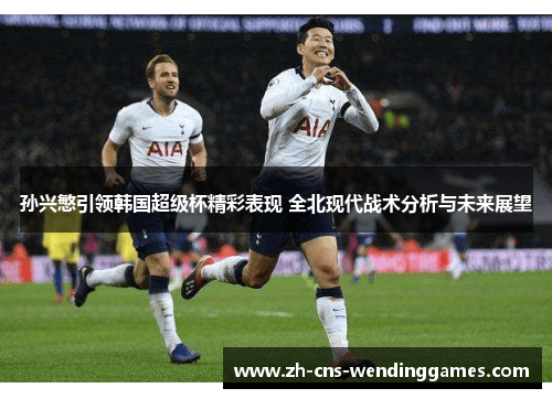孙兴慜引领韩国超级杯精彩表现 全北现代战术分析与未来展望 孙兴慜引领韩国超级杯精彩表现 全北现代战术分析与未来展望