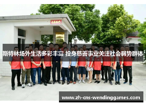 斯特林场外生活多彩丰富 投身慈善事业关注社会弱势群体 斯特林场外生活多彩丰富 投身慈善事业关注社会弱势群体