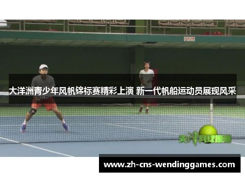 大洋洲青少年风帆锦标赛精彩上演 新一代帆船运动员展现风采 大洋洲青少年风帆锦标赛精彩上演 新一代帆船运动员展现风采