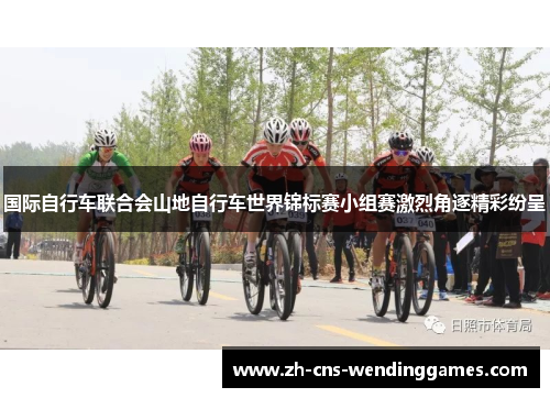 国际自行车联合会山地自行车世界锦标赛小组赛激烈角逐精彩纷呈 国际自行车联合会山地自行车世界锦标赛小组赛激烈角逐精彩纷呈