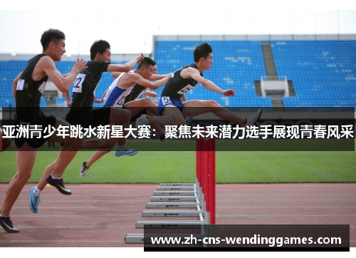 亚洲青少年跳水新星大赛:聚焦未来潜力选手展现青春风采 亚洲青少年跳水新星大赛:聚焦未来潜力选手展现青春风采