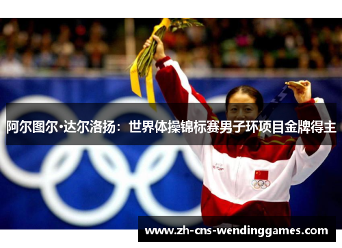 阿尔图尔·达尔洛扬:世界体操锦标赛男子环项目金牌得主 阿尔图尔·达尔洛扬:世界体操锦标赛男子环项目金牌得主