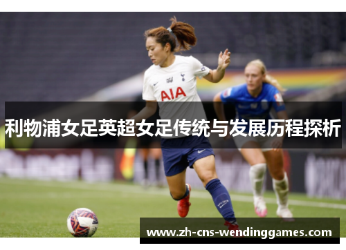 利物浦女足英超女足传统与发展历程探析 利物浦女足英超女足传统与发展历程探析