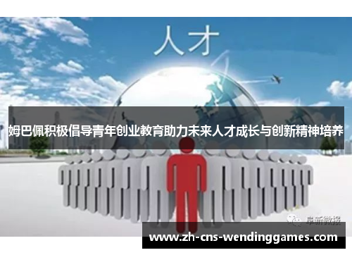 姆巴佩积极倡导青年创业教育助力未来人才成长与创新精神培养 姆巴佩积极倡导青年创业教育助力未来人才成长与创新精神培养
