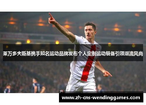 莱万多夫斯基携手知名运动品牌发布个人定制运动装备引领潮流风尚 莱万多夫斯基携手知名运动品牌发布个人定制运动装备引领潮流风尚
