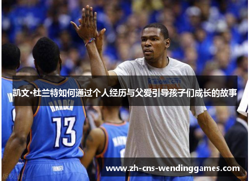 凯文·杜兰特如何通过个人经历与父爱引导孩子们成长的故事 凯文·杜兰特如何通过个人经历与父爱引导孩子们成长的故事
