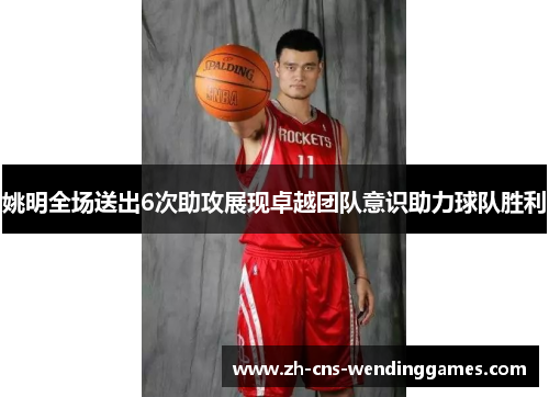 姚明全场送出6次助攻展现卓越团队意识助力球队胜利 姚明全场送出6次助攻展现卓越团队意识助力球队胜利