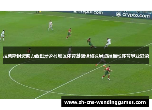 拉莫斯捐资助力西班牙乡村地区体育基础设施发展助推当地体育事业繁荣 拉莫斯捐资助力西班牙乡村地区体育基础设施发展助推当地体育事业繁荣