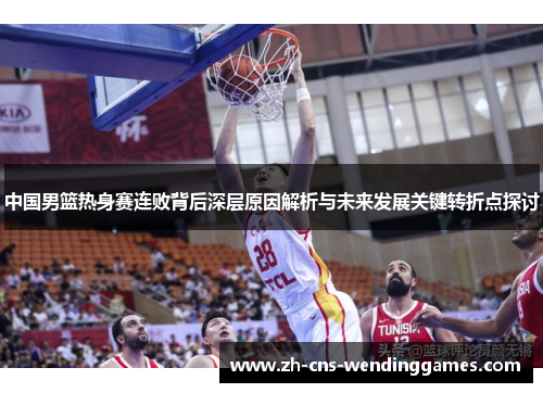 中国男篮热身赛连败背后深层原因解析与未来发展关键转折点探讨 中国男篮热身赛连败背后深层原因解析与未来发展关键转折点探讨