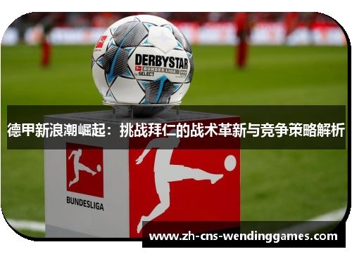德甲新浪潮崛起:挑战拜仁的战术革新与竞争策略解析 德甲新浪潮崛起:挑战拜仁的战术革新与竞争策略解析