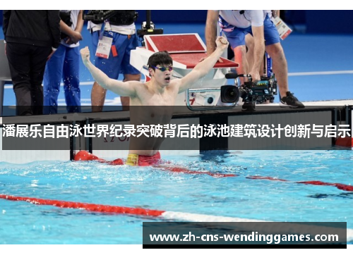潘展乐自由泳世界纪录突破背后的泳池建筑设计创新与启示 潘展乐自由泳世界纪录突破背后的泳池建筑设计创新与启示