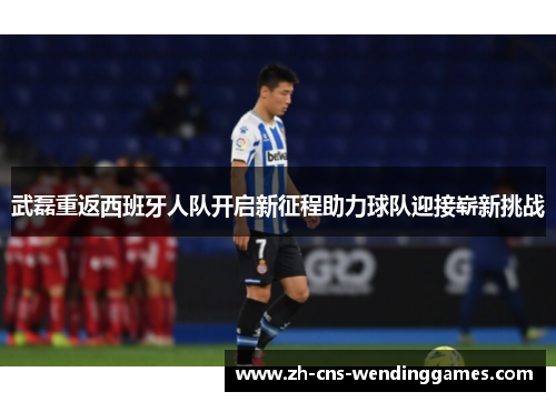 武磊重返西班牙人队开启新征程助力球队迎接崭新挑战 武磊重返西班牙人队开启新征程助力球队迎接崭新挑战