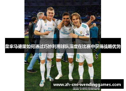 皇家马德里如何通过巧妙利用球队深度在比赛中获得战略优势 皇家马德里如何通过巧妙利用球队深度在比赛中获得战略优势