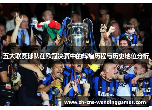 五大联赛球队在欧冠决赛中的辉煌历程与历史地位分析 五大联赛球队在欧冠决赛中的辉煌历程与历史地位分析
