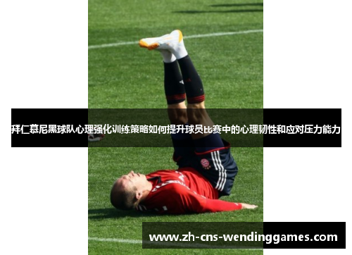 拜仁慕尼黑球队心理强化训练策略如何提升球员比赛中的心理韧性和应对压力能力 拜仁慕尼黑球队心理强化训练策略如何提升球员比赛中的心理韧性和应对压力能力