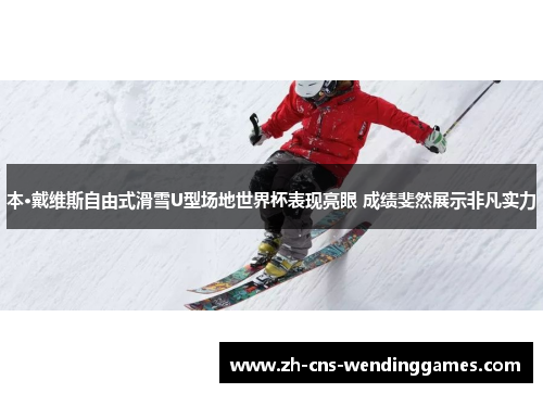 本·戴维斯自由式滑雪U型场地世界杯表现亮眼 成绩斐然展示非凡实力 本·戴维斯自由式滑雪U型场地世界杯表现亮眼 成绩斐然展示非凡实力