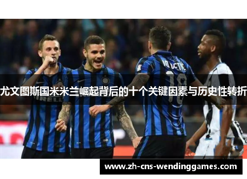 尤文图斯国米米兰崛起背后的十个关键因素与历史性转折 尤文图斯国米米兰崛起背后的十个关键因素与历史性转折