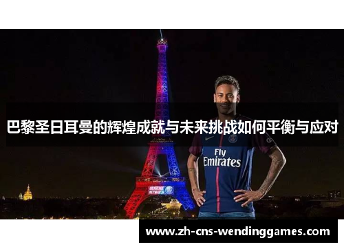 巴黎圣日耳曼的辉煌成就与未来挑战如何平衡与应对 巴黎圣日耳曼的辉煌成就与未来挑战如何平衡与应对