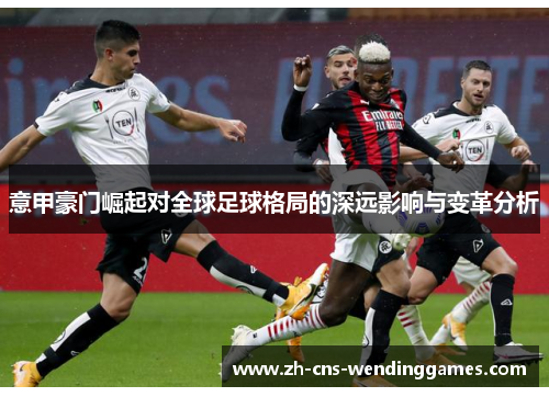 意甲豪门崛起对全球足球格局的深远影响与变革分析 意甲豪门崛起对全球足球格局的深远影响与变革分析