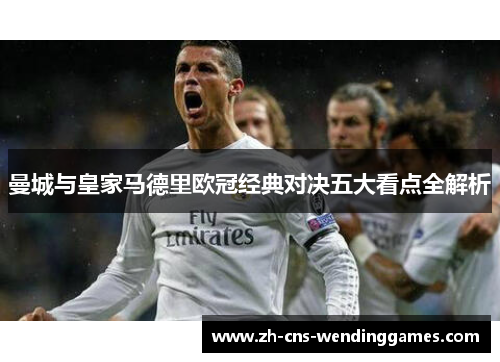 曼城与皇家马德里欧冠经典对决五大看点全解析 曼城与皇家马德里欧冠经典对决五大看点全解析