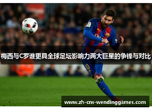 梅西与C罗谁更具全球足坛影响力两大巨星的争锋与对比 梅西与C罗谁更具全球足坛影响力两大巨星的争锋与对比