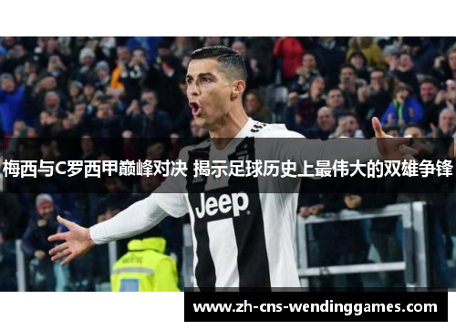 梅西与C罗西甲巅峰对决 揭示足球历史上最伟大的双雄争锋 梅西与C罗西甲巅峰对决 揭示足球历史上最伟大的双雄争锋