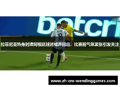 拉菲尼亚热身时遭阿根廷球迷嘘声回应，比赛前气氛紧张引发关注