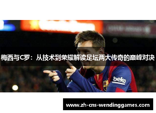 梅西与C罗:从技术到荣耀解读足坛两大传奇的巅峰对决 梅西与C罗:从技术到荣耀解读足坛两大传奇的巅峰对决