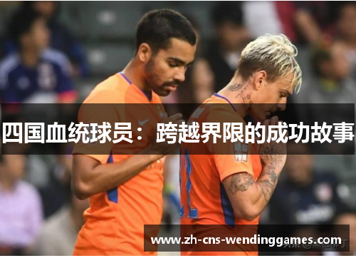 四国血统球员:跨越界限的成功故事 四国血统球员:跨越界限的成功故事