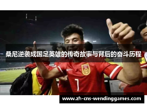 桑尼逆袭成国足英雄的传奇故事与背后的奋斗历程 桑尼逆袭成国足英雄的传奇故事与背后的奋斗历程