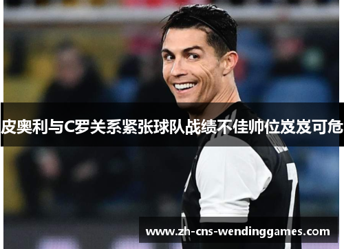 皮奥利与C罗关系紧张球队战绩不佳帅位岌岌可危 皮奥利与C罗关系紧张球队战绩不佳帅位岌岌可危