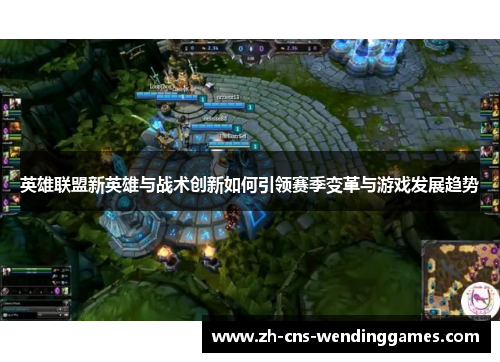 英雄联盟新英雄与战术创新如何引领赛季变革与游戏发展趋势 英雄联盟新英雄与战术创新如何引领赛季变革与游戏发展趋势