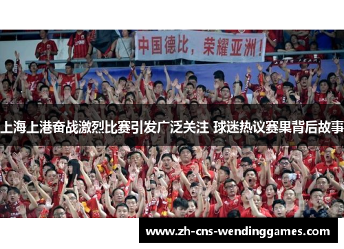 上海上港奋战激烈比赛引发广泛关注 球迷热议赛果背后故事 上海上港奋战激烈比赛引发广泛关注 球迷热议赛果背后故事