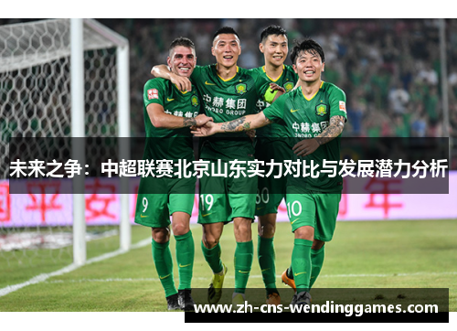 未来之争:中超联赛北京山东实力对比与发展潜力分析 未来之争:中超联赛北京山东实力对比与发展潜力分析
