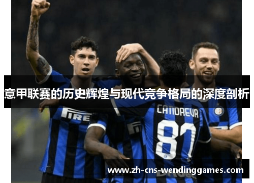 意甲联赛的历史辉煌与现代竞争格局的深度剖析 意甲联赛的历史辉煌与现代竞争格局的深度剖析