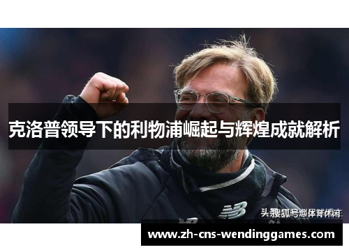 克洛普领导下的利物浦崛起与辉煌成就解析 克洛普领导下的利物浦崛起与辉煌成就解析
