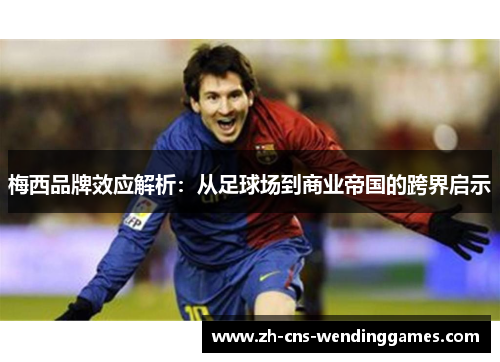 梅西品牌效应解析:从足球场到商业帝国的跨界启示 梅西品牌效应解析:从足球场到商业帝国的跨界启示