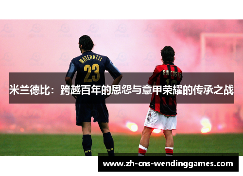 米兰德比:跨越百年的恩怨与意甲荣耀的传承之战 米兰德比:跨越百年的恩怨与意甲荣耀的传承之战