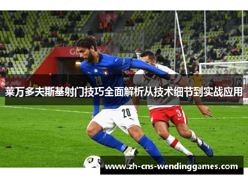 莱万多夫斯基射门技巧全面解析从技术细节到实战应用