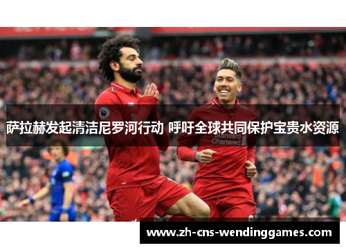 萨拉赫发起清洁尼罗河行动 呼吁全球共同保护宝贵水资源