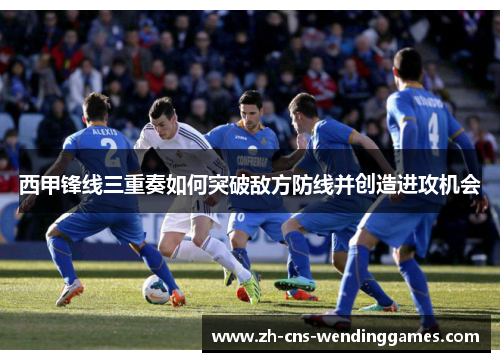 西甲锋线三重奏如何突破敌方防线并创造进攻机会 西甲锋线三重奏如何突破敌方防线并创造进攻机会