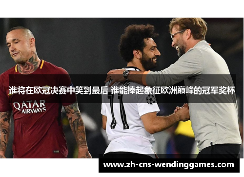谁将在欧冠决赛中笑到最后 谁能捧起象征欧洲巅峰的冠军奖杯 谁将在欧冠决赛中笑到最后 谁能捧起象征欧洲巅峰的冠军奖杯